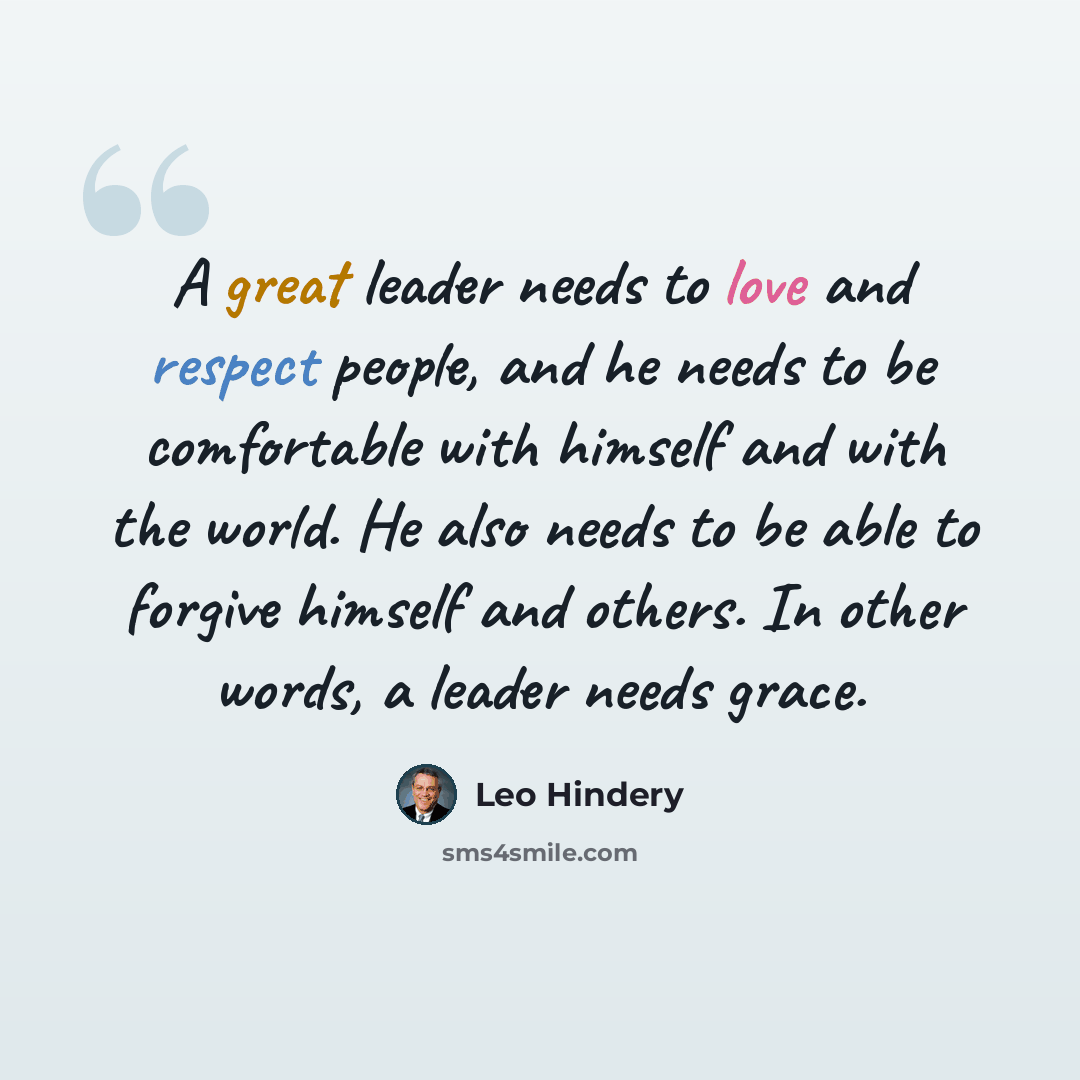 “A great leader needs to love and respect people, and he needs to be comfortable with himself and with the world. He also needs to be able to forgive himself and others. In other words, a leader needs grace.” quote by Leo Hindery