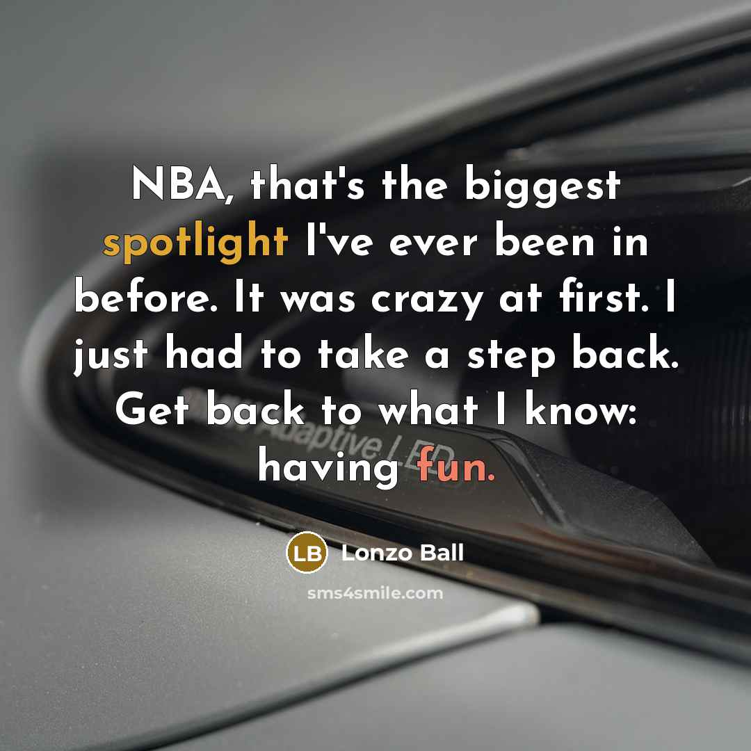 “NBA, that's the biggest spotlight I've ever been in before. It was crazy at first. I just had to take a step back. Get back to what I know: having fun.” quote by Lonzo Ball