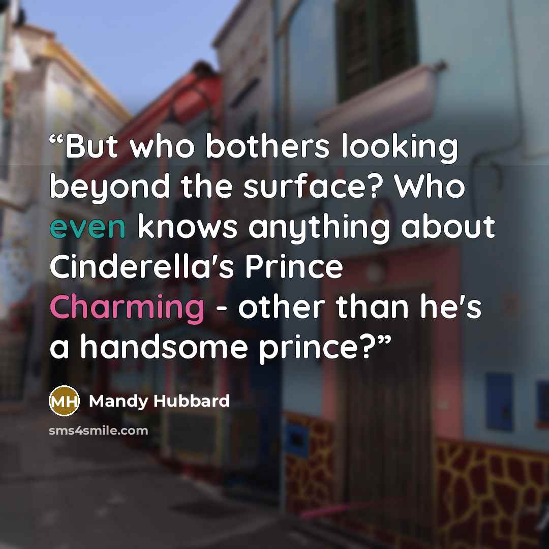 “But who bothers looking beyond the surface? Who even knows anything about Cinderella's Prince Charming - other than he's a handsome prince?” quote by Mandy Hubbard