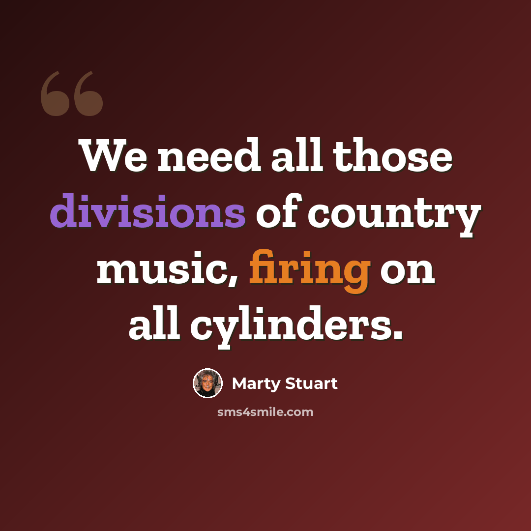 “We need all those divisions of country music, firing on all cylinders.” quote by Marty Stuart