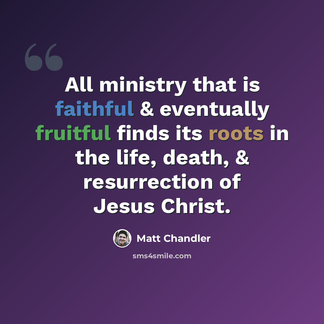 “All ministry that is faithful & eventually fruitful finds its roots in the life, death, & resurrection of Jesus Christ.” quote by Matt Chandler