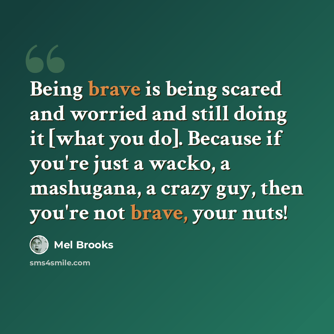 “Being brave is being scared and worried and still doing it [what you do]. Because if you're just a wacko, a mashugana, a crazy guy, then you're not brave, your nuts!” quote by Mel Brooks