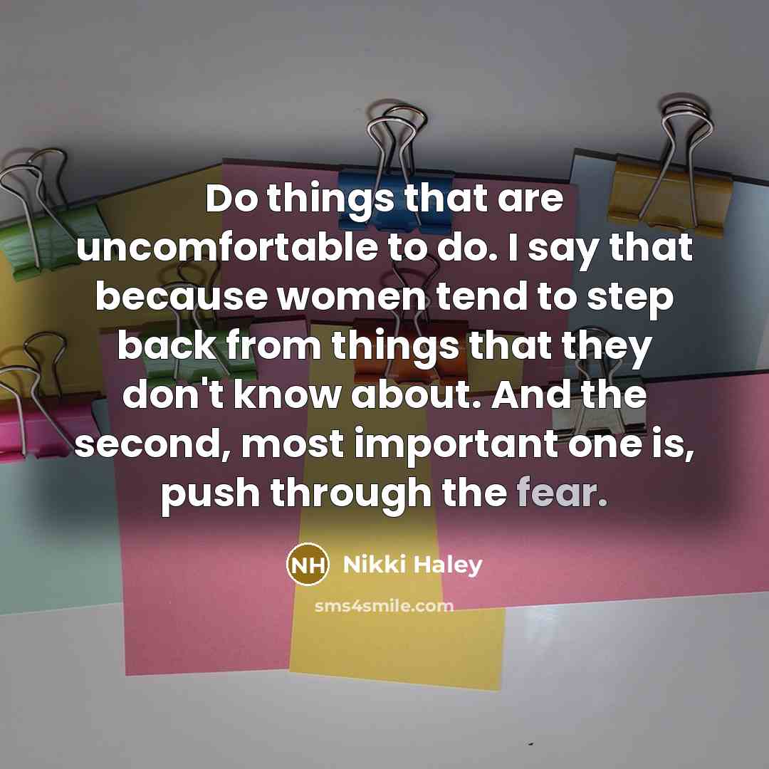 “Do things that are uncomfortable to do. I say that because women tend to step back from things that they don't know about. And the second, most important one is, push through the fear.” quote by Nikki Haley