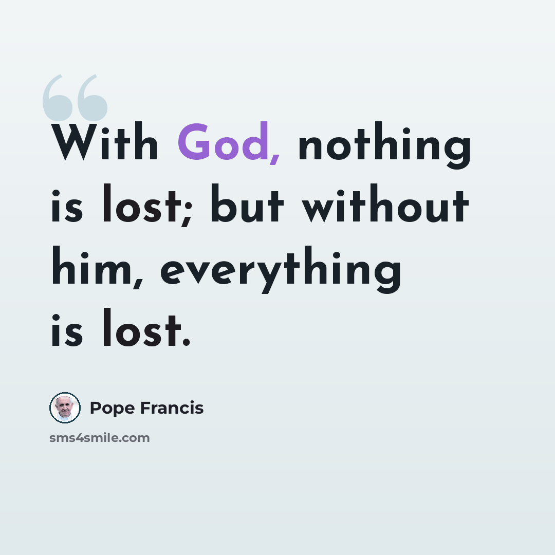 “With God, nothing is lost; but without him, everything is lost.” quote by Pope Francis