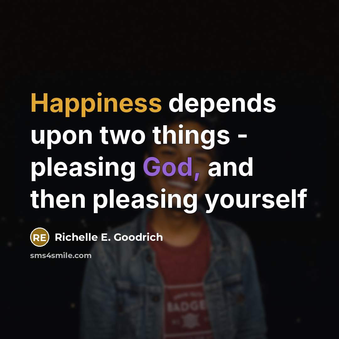 “Happiness depends upon two things - pleasing God, and then pleasing yourself” quote by Richelle E. Goodrich