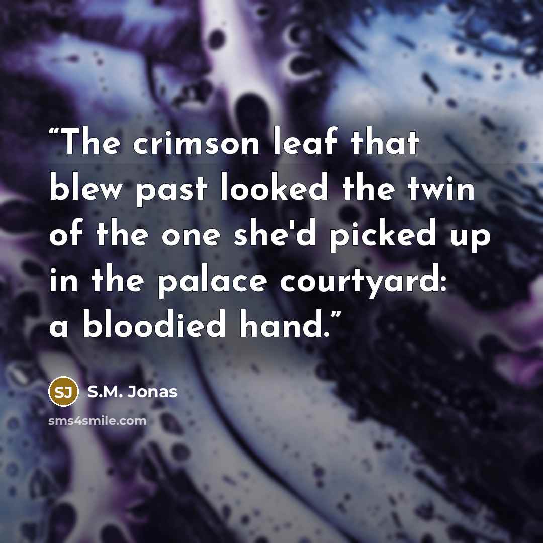 “The crimson leaf that blew past looked the twin of the one she'd picked up in the palace courtyard: a bloodied hand.” quote by S.M. Jonas