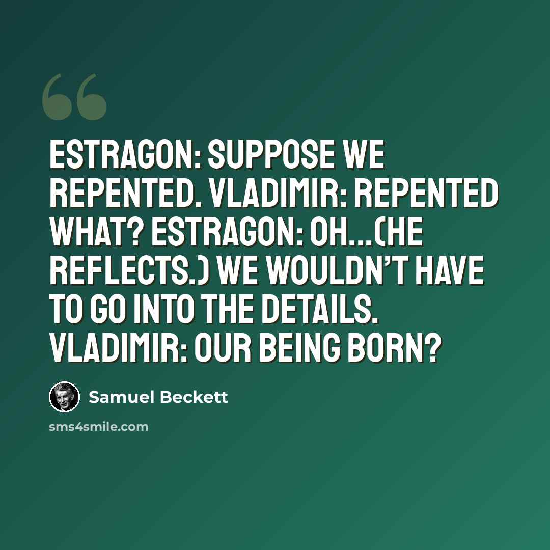 “Estragon: Suppose we repented. Vladimir: Repented what? Estragon: Oh...(He reflects.) We wouldn’t have to go into the details. Vladimir: Our being born?” quote by Samuel Beckett