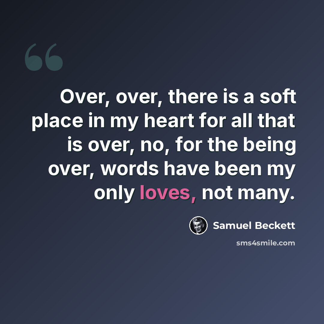 “Over, over, there is a soft place in my heart for all that is over, no, for the being over, words have been my only loves, not many.” quote by Samuel Beckett