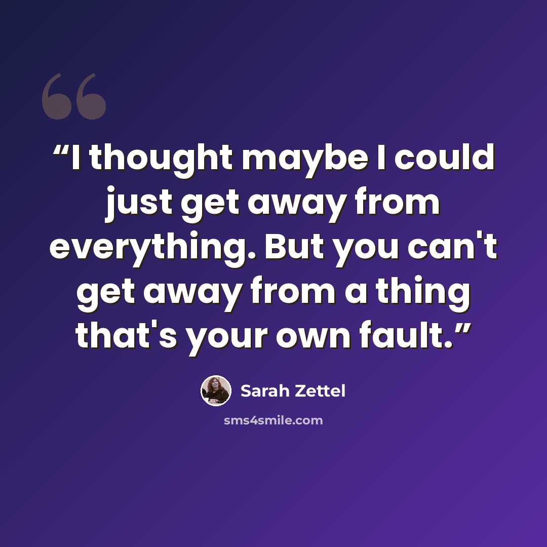 “I thought maybe I could just get away from everything. But you can't get away from a thing that's your own fault.” quote by Sarah Zettel
