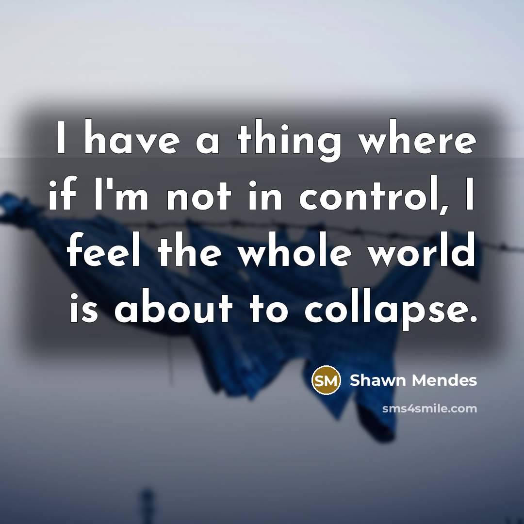 “I have a thing where if I'm not in control, I feel the whole world is about to collapse.” quote by Shawn Mendes