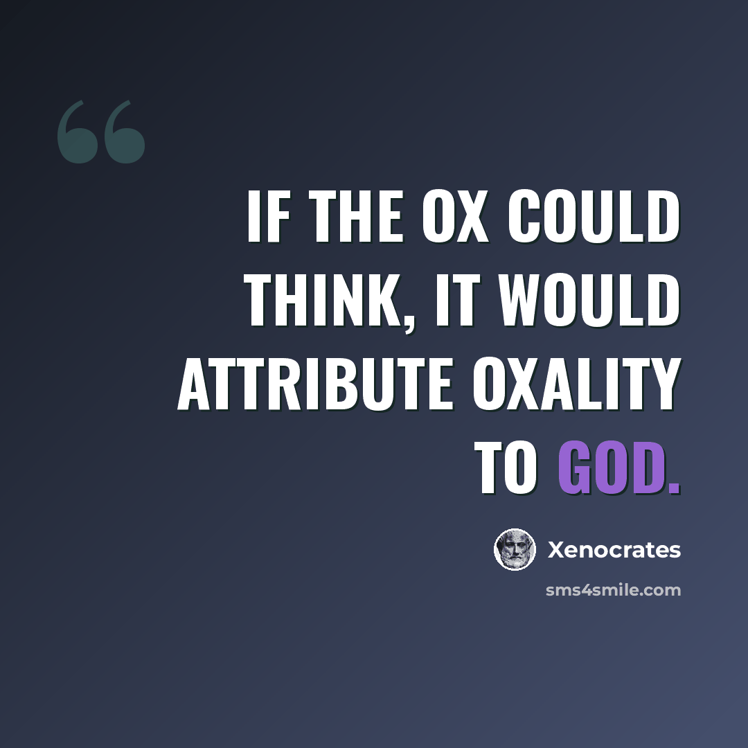 “If the ox could think, it would attribute oxality to God.” quote by Xenocrates