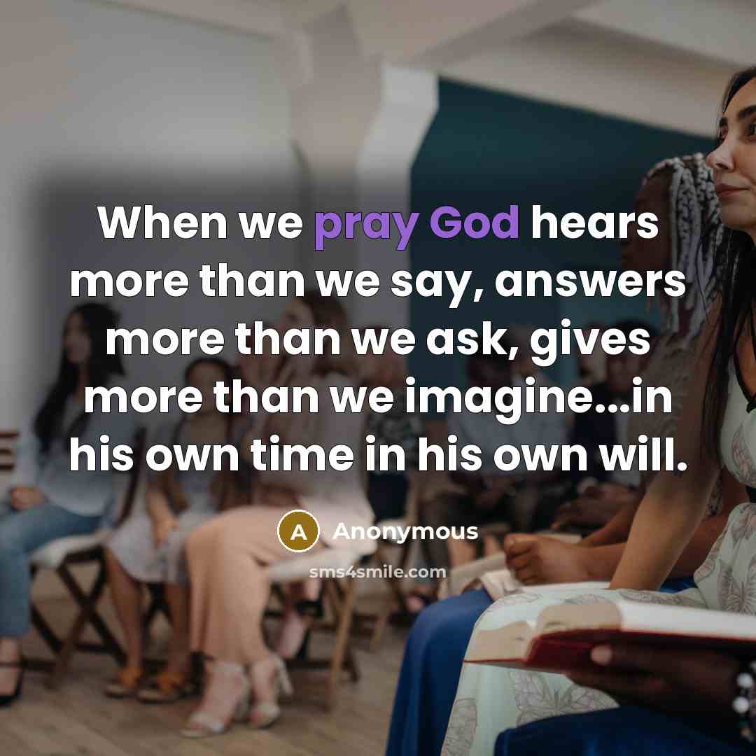 “When we pray God hears more than we say, answers more than we ask, gives more than we imagine...in his own time in his own will.” quote by Anonymous