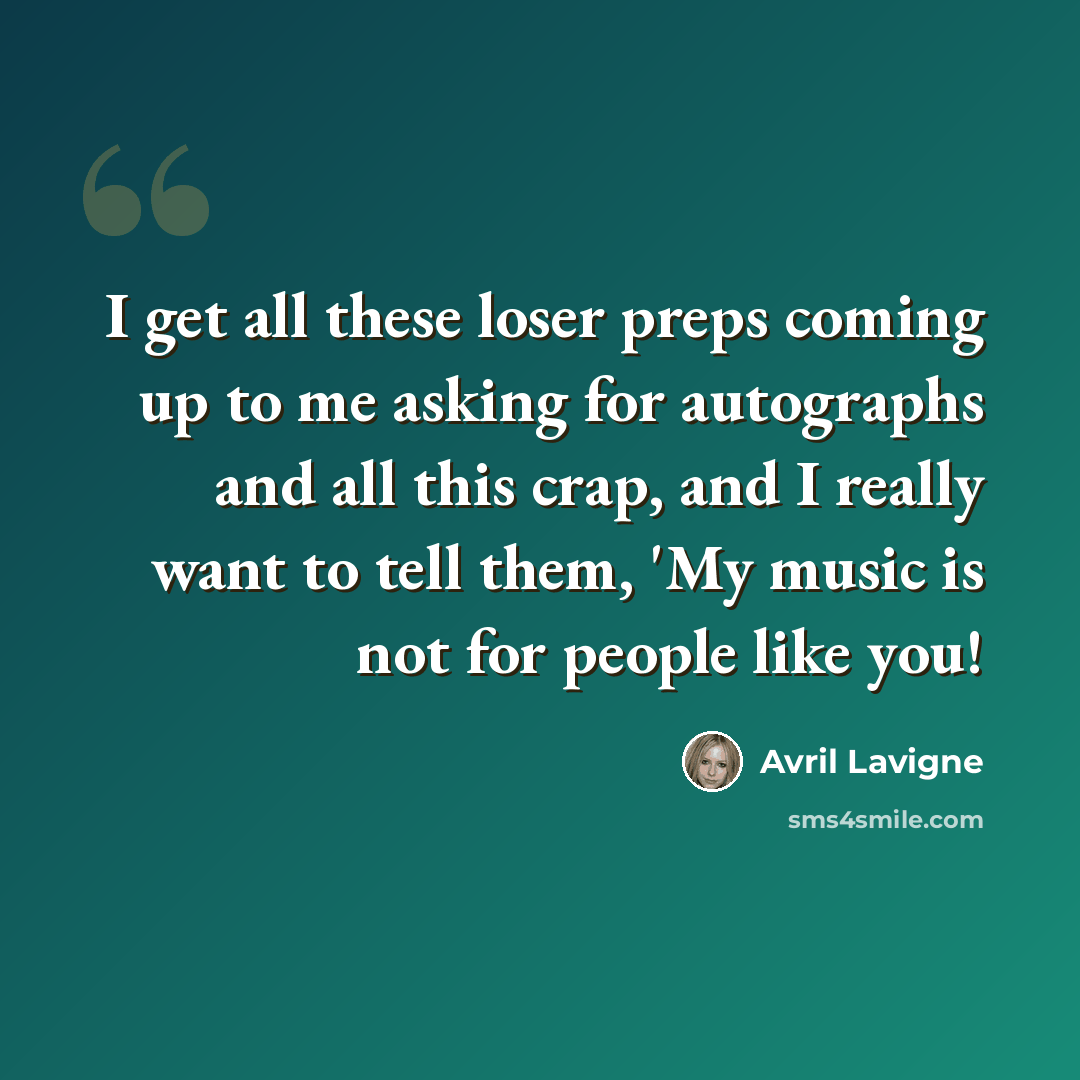 “I get all these loser preps coming up to me asking for autographs and all this crap, and I really want to tell them, 'My music is not for people like you!” quote by Avril Lavigne