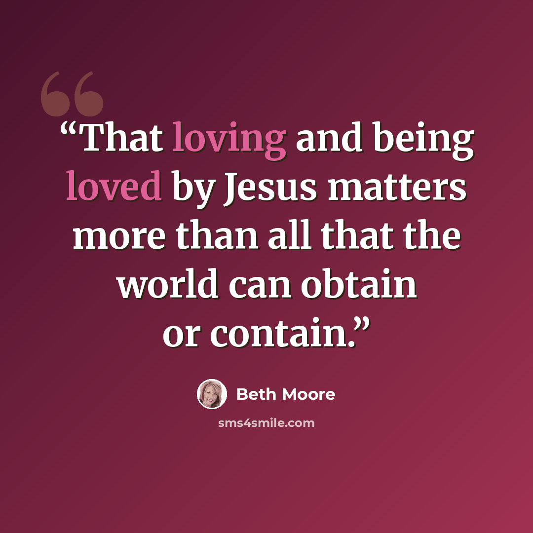 “That loving and being loved by Jesus matters more than all that the world can obtain or contain.” quote by Beth Moore