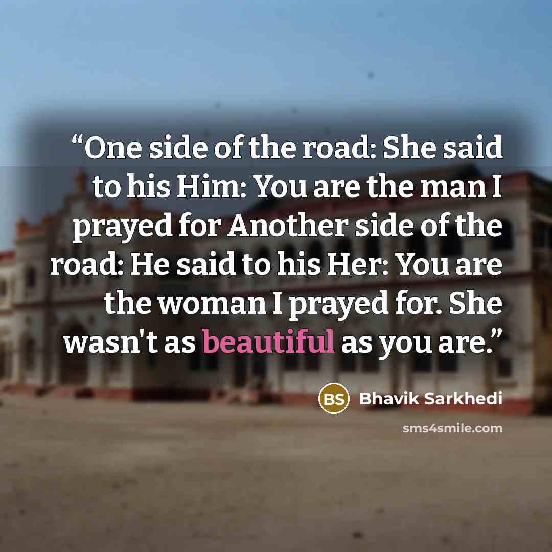 “One side of the road: She said to his Him: You are the man I prayed for Another side of the road: He said to his Her: You are the woman I prayed for. She wasn't as beautiful as you are.” quote by Bhavik Sarkhedi