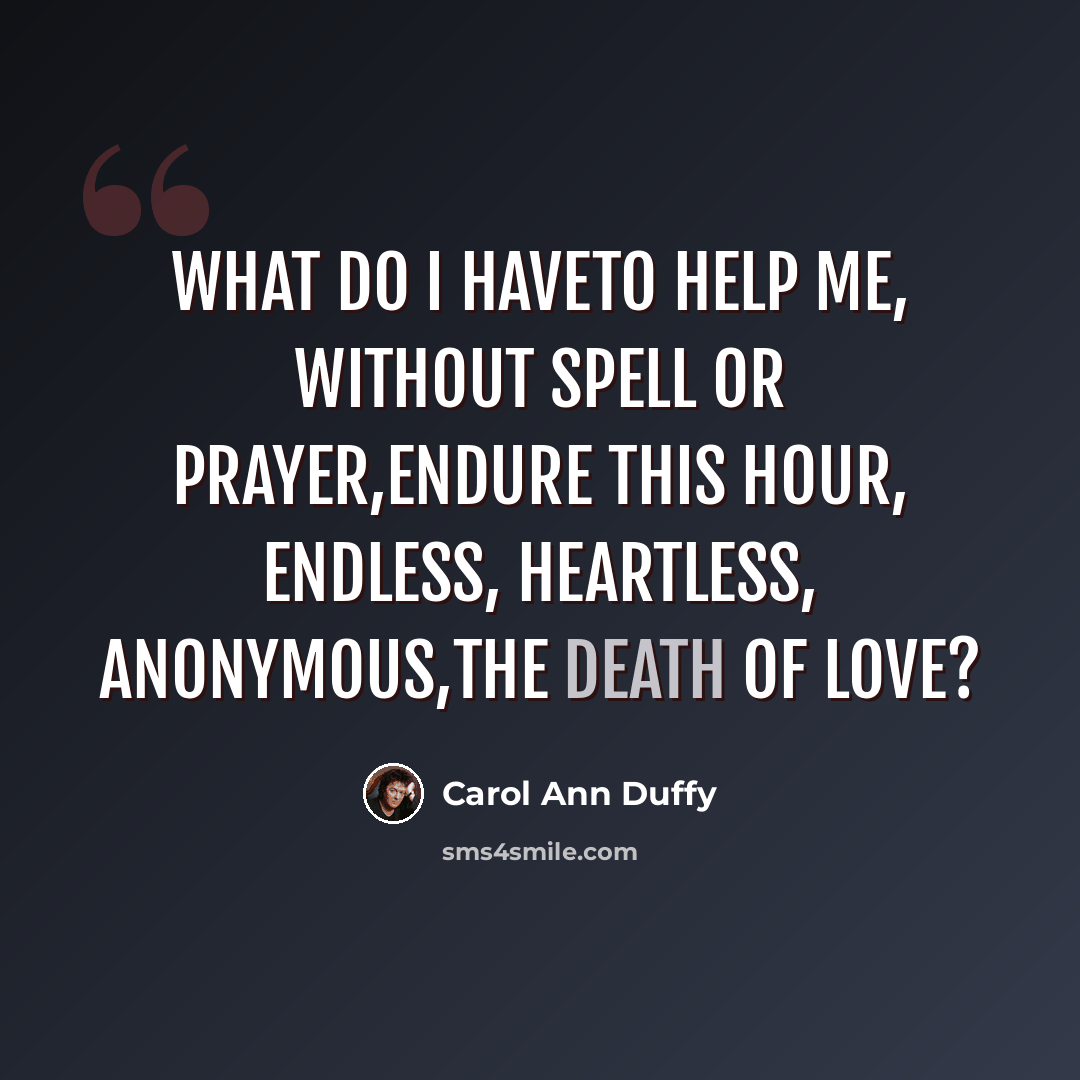 “What do I haveto help me, without spell or prayer,endure this hour, endless, heartless, anonymous,the death of love?” quote by Carol Ann Duffy