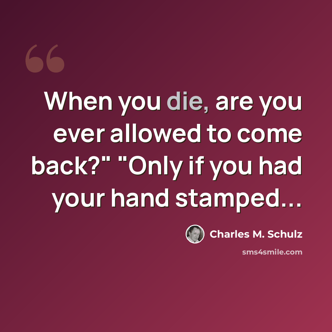 “When you die, are you ever allowed to come back?" "Only if you had your hand stamped...” quote by Charles M. Schulz
