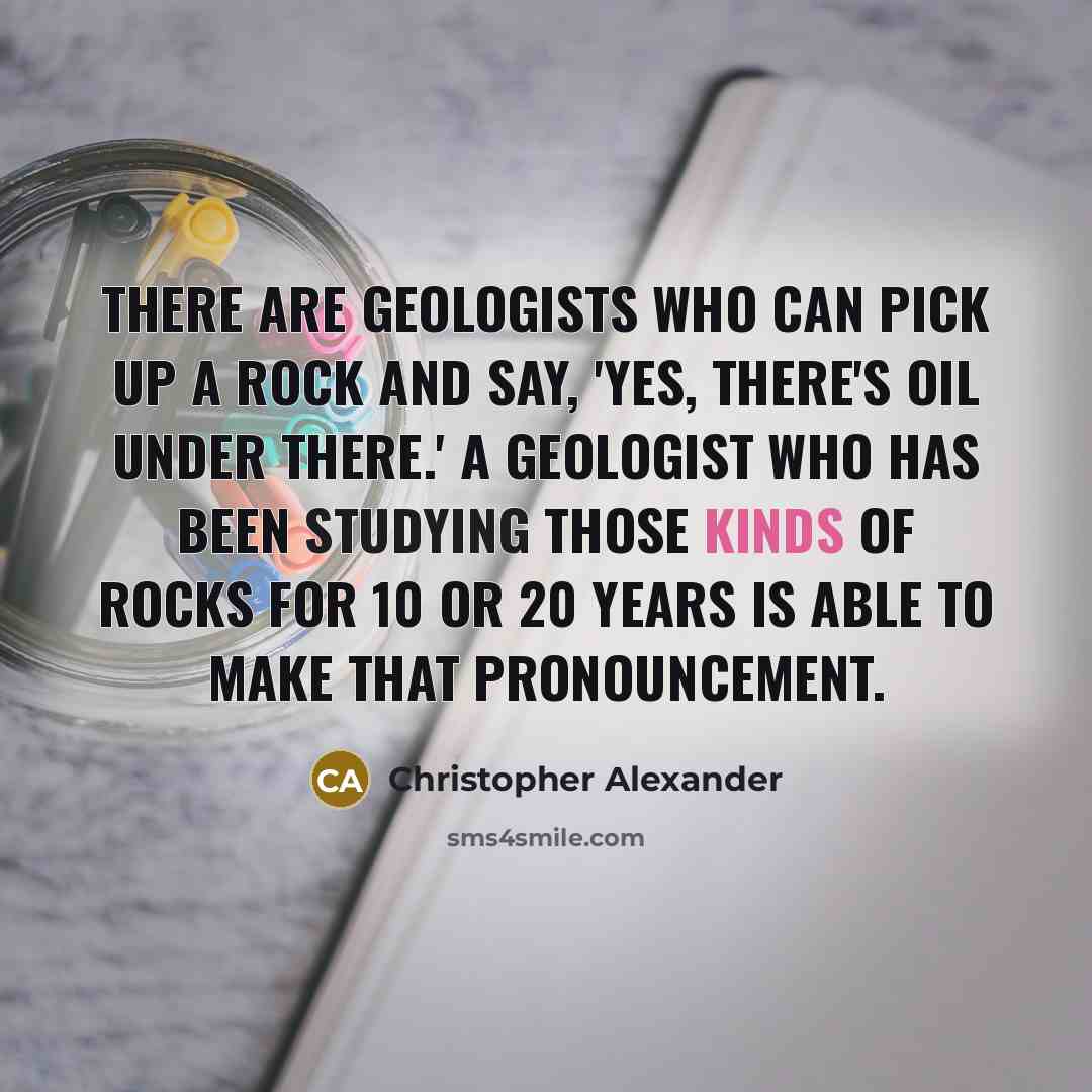 “There are geologists who can pick up a rock and say, 'Yes, there's oil under there.' A geologist who has been studying those kinds of rocks for 10 or 20 years is able to make that pronouncement.” quote by Christopher Alexander