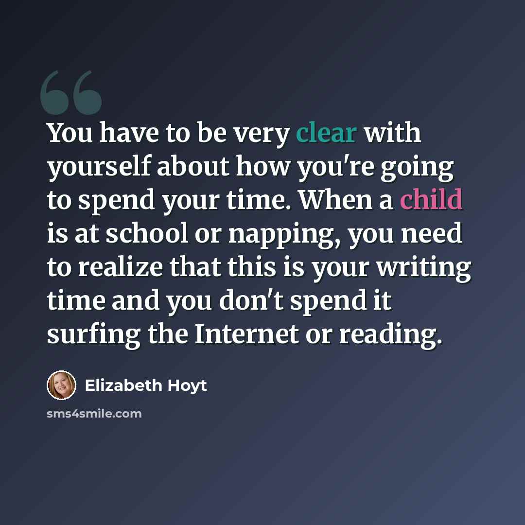 “You have to be very clear with yourself about how you're going to spend your time. When a child is at school or napping, you need to realize that this is your writing time and you don't spend it surfing the Internet or reading.” quote by Elizabeth Hoyt