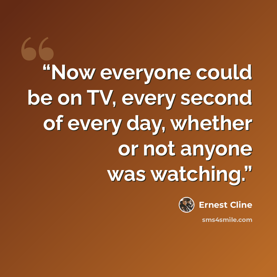 “Now everyone could be on TV, every second of every day, whether or not anyone was watching.” quote by Ernest Cline