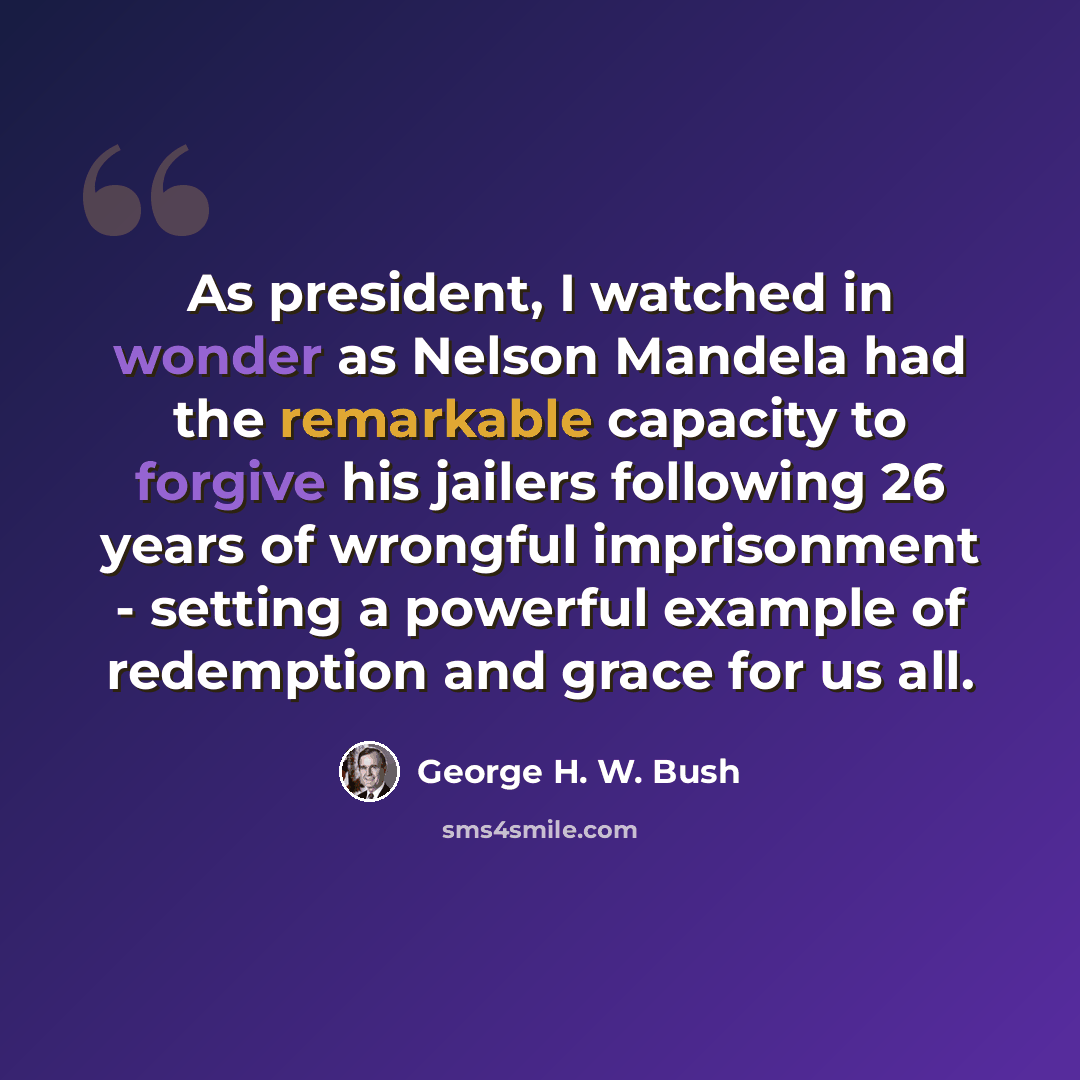 “As president, I watched in wonder as Nelson Mandela had the remarkable capacity to forgive his jailers following 26 years of wrongful imprisonment - setting a powerful example of redemption and grace for us all.” quote by George H. W. Bush