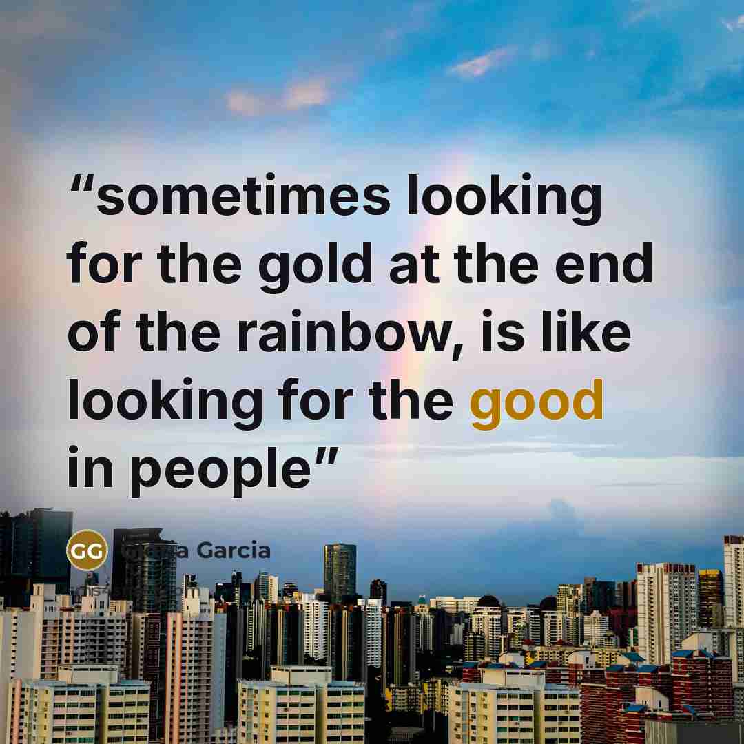 “sometimes looking for the gold at the end of the rainbow, is like looking for the good in people” quote by Gloria Garcia