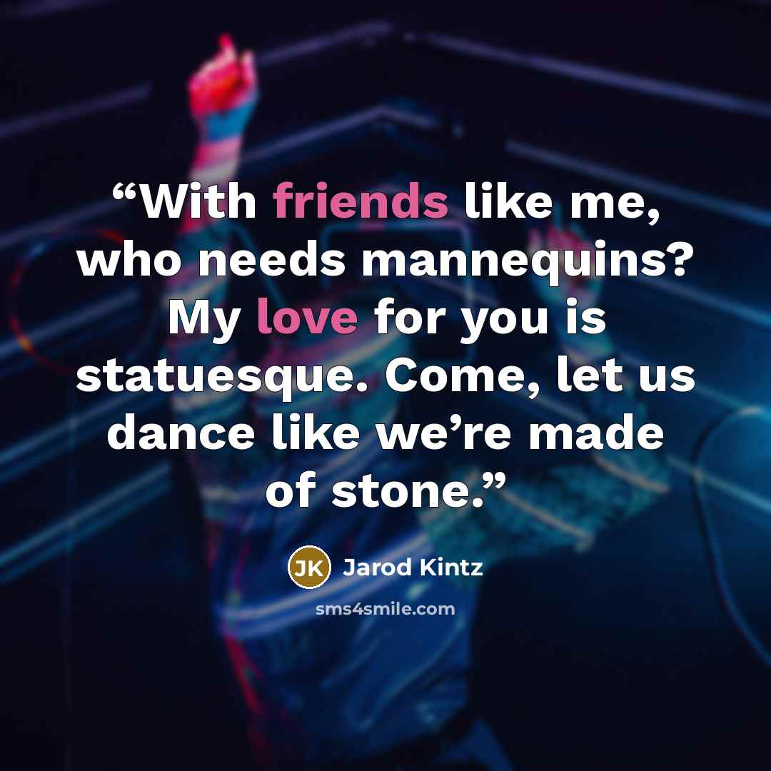 “With friends like me, who needs mannequins? My love for you is statuesque. Come, let us dance like we’re made of stone.” quote by Jarod Kintz