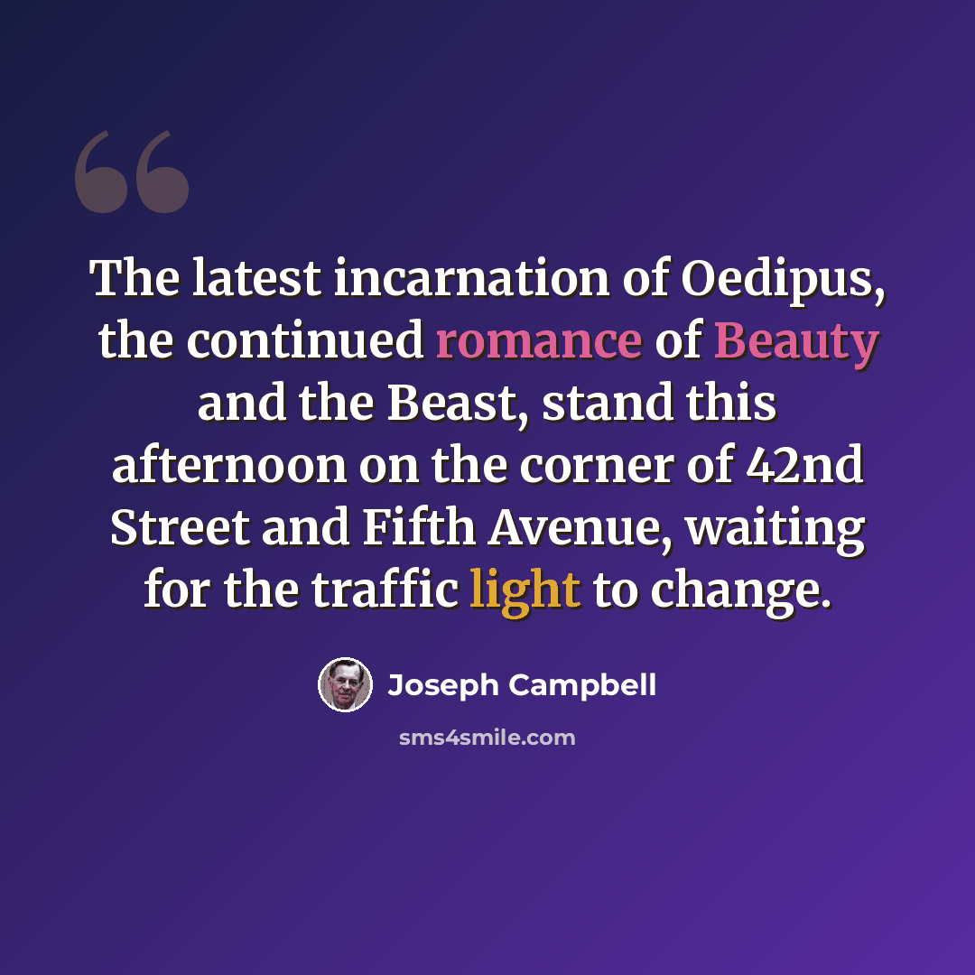 “The latest incarnation of Oedipus, the continued romance of Beauty and the Beast, stand this afternoon on the corner of 42nd Street and Fifth Avenue, waiting for the traffic light to change.” quote by Joseph Campbell