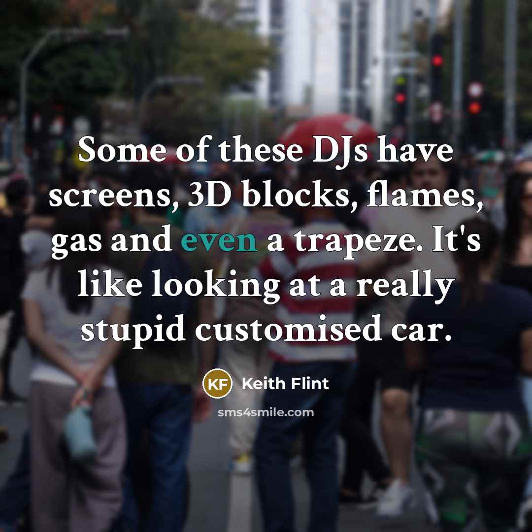 “Some of these DJs have screens, 3D blocks, flames, gas and even a trapeze. It's like looking at a really stupid customised car.” quote by Keith Flint