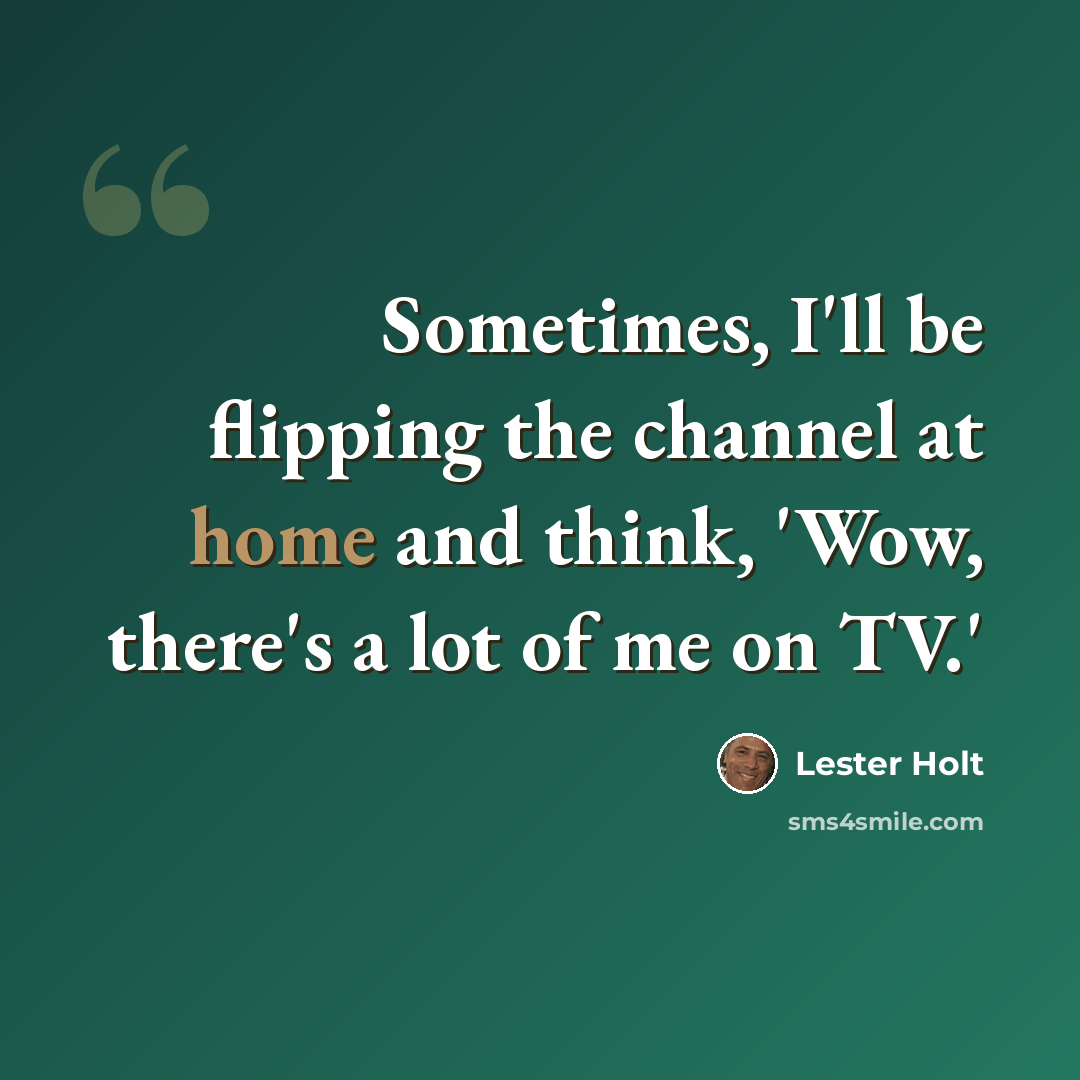 “Sometimes, I'll be flipping the channel at home and think, 'Wow, there's a lot of me on TV.'” quote by Lester Holt