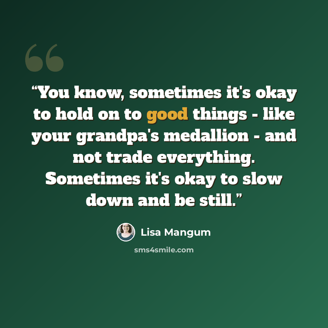 “You know, sometimes it's okay to hold on to good things - like your grandpa's medallion - and not trade everything. Sometimes it's okay to slow down and be still.” quote by Lisa Mangum
