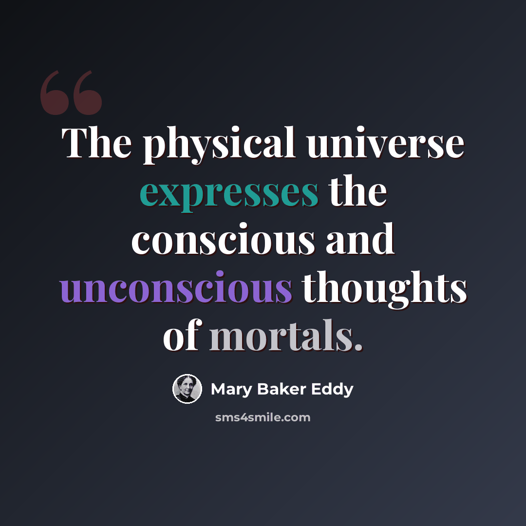 “The physical universe expresses the conscious and unconscious thoughts of mortals.” quote by Mary Baker Eddy