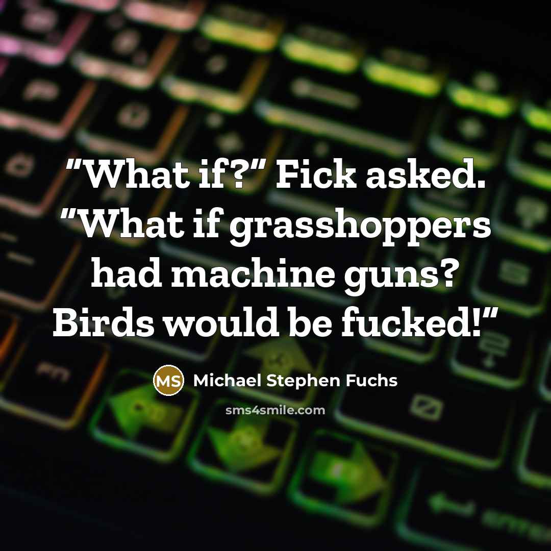 “What if?” Fick asked. “What if grasshoppers had machine guns? Birds would be fucked!” quote by Michael Stephen Fuchs