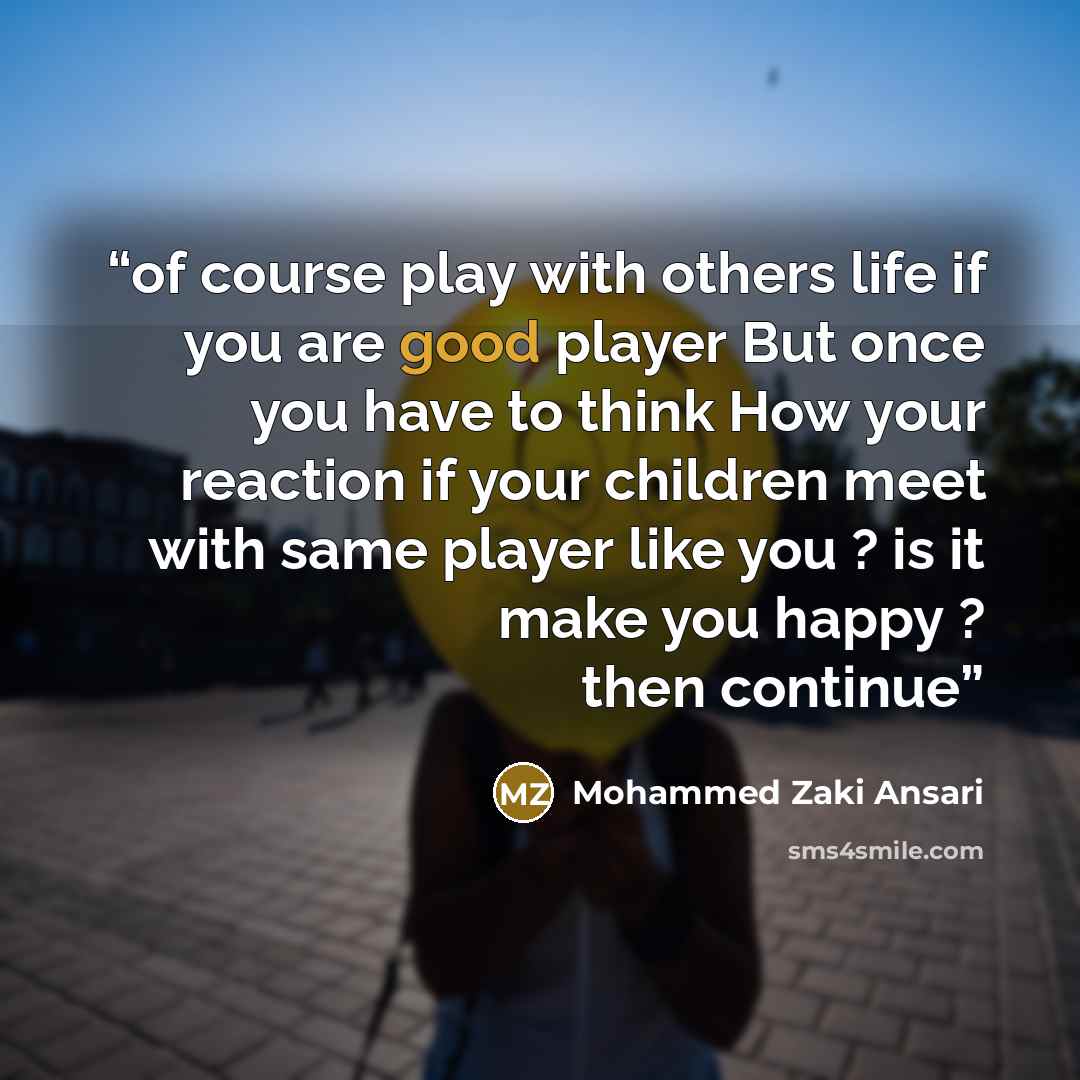 “of course play with others life if you are good player But once you have to think How your reaction if your children meet with same player like you ? is it make you happy ? then continue” quote by Mohammed Zaki Ansari