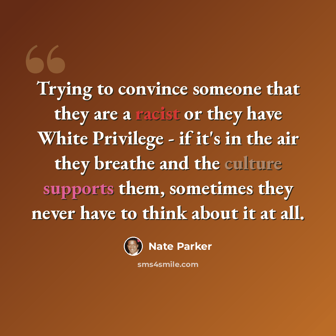 “Trying to convince someone that they are a racist or they have White Privilege - if it's in the air they breathe and the culture supports them, sometimes they never have to think about it at all.” quote by Nate Parker