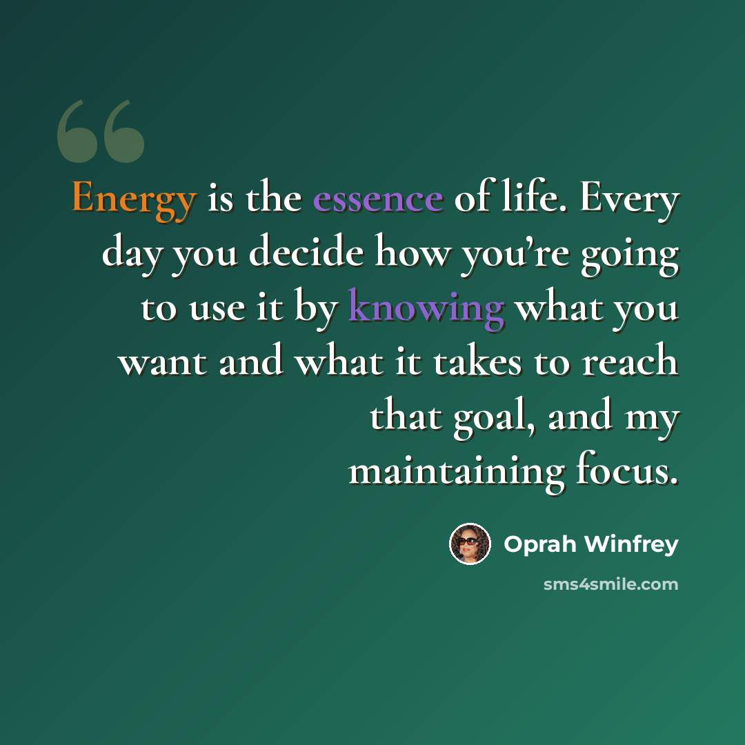 “Energy is the essence of life. Every day you decide how you’re going to use it by knowing what you want and what it takes to reach that goal, and my maintaining focus.” quote by Oprah Winfrey