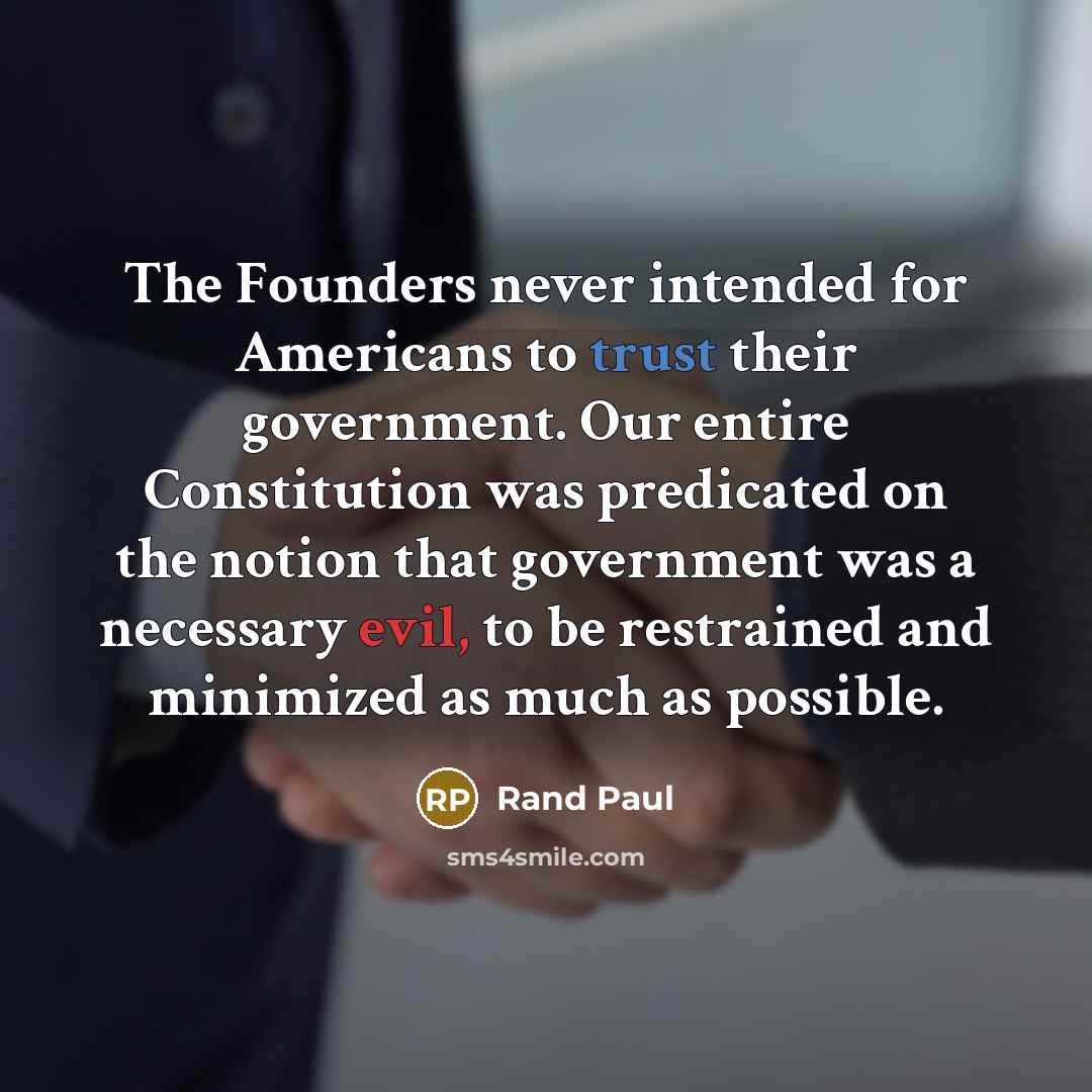 “The Founders never intended for Americans to trust their government. Our entire Constitution was predicated on the notion that government was a necessary evil, to be restrained and minimized as much as possible.” quote by Rand Paul