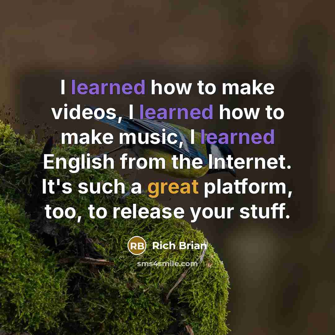 “I learned how to make videos, I learned how to make music, I learned English from the Internet. It's such a great platform, too, to release your stuff.” quote by Rich Brian