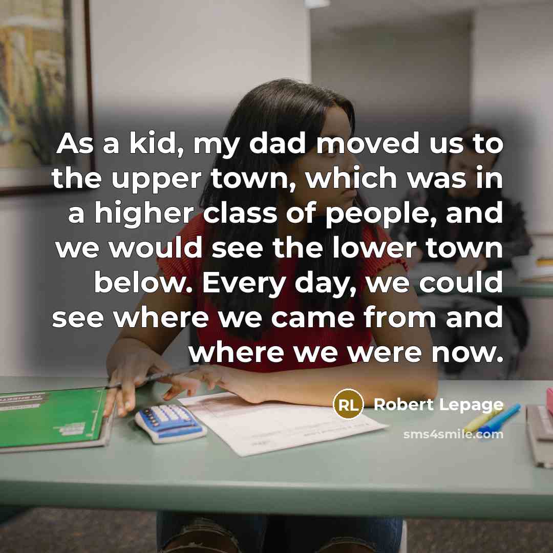 “As a kid, my dad moved us to the upper town, which was in a higher class of people, and we would see the lower town below. Every day, we could see where we came from and where we were now.” quote by Robert Lepage