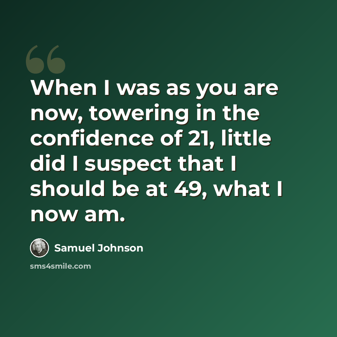 “When I was as you are now, towering in the confidence of 21, little did I suspect that I should be at 49, what I now am.” quote by Samuel Johnson