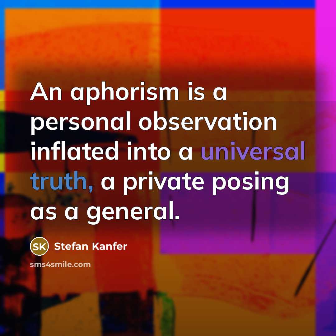 “An aphorism is a personal observation inflated into a universal truth, a private posing as a general.” quote by Stefan Kanfer