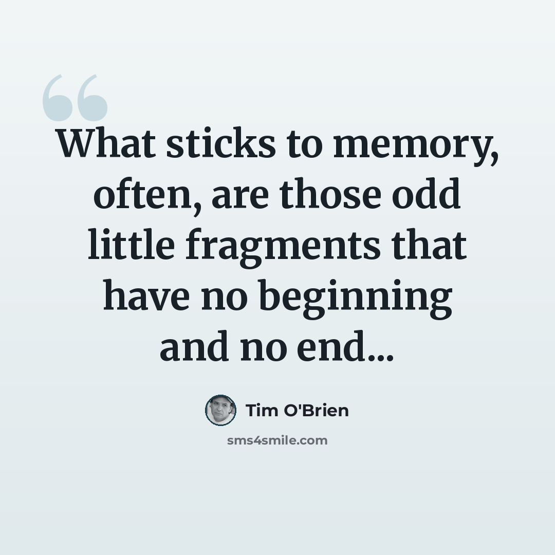 “What sticks to memory, often, are those odd little fragments that have no beginning and no end...” quote by Tim O'Brien