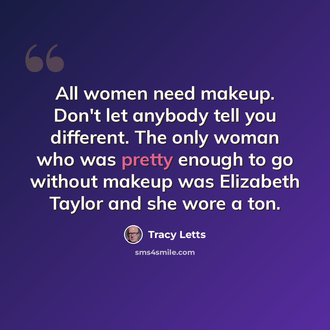 “All women need makeup. Don't let anybody tell you different. The only woman who was pretty enough to go without makeup was Elizabeth Taylor and she wore a ton.” quote by Tracy Letts