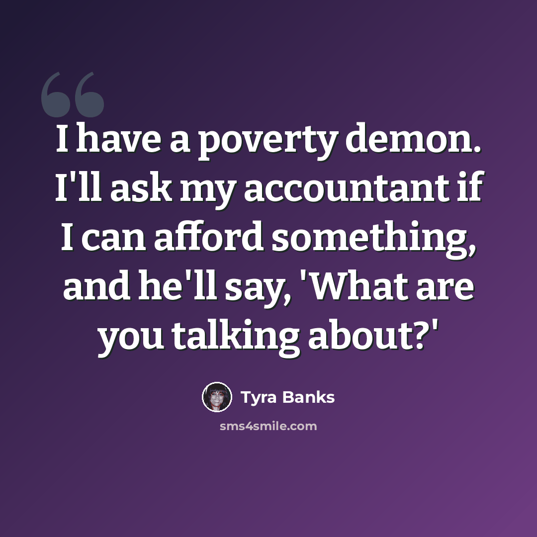 “I have a poverty demon. I'll ask my accountant if I can afford something, and he'll say, 'What are you talking about?'” quote by Tyra Banks