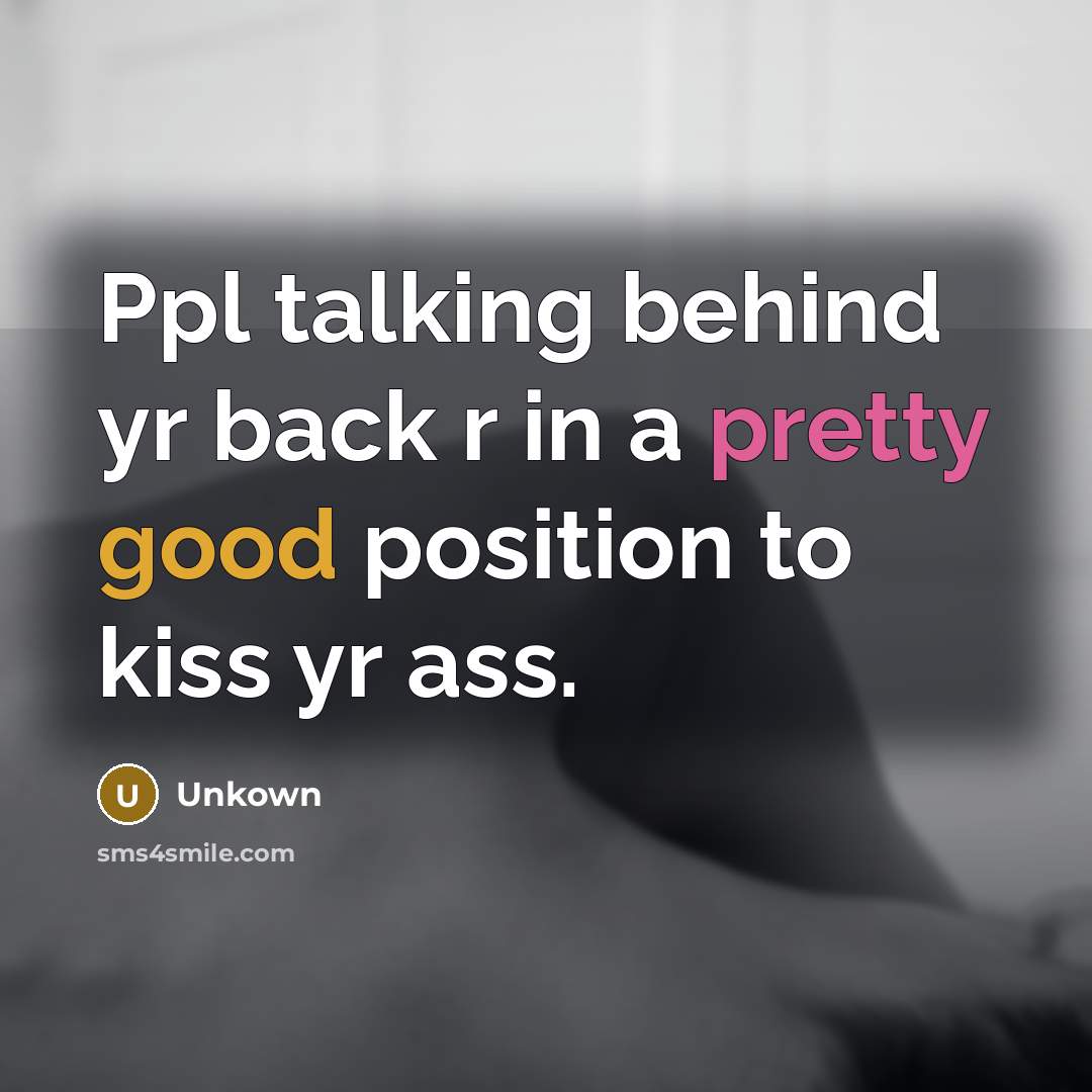 “Ppl talking behind yr back r in a pretty good position to kiss yr ass.” quote by Unkown
