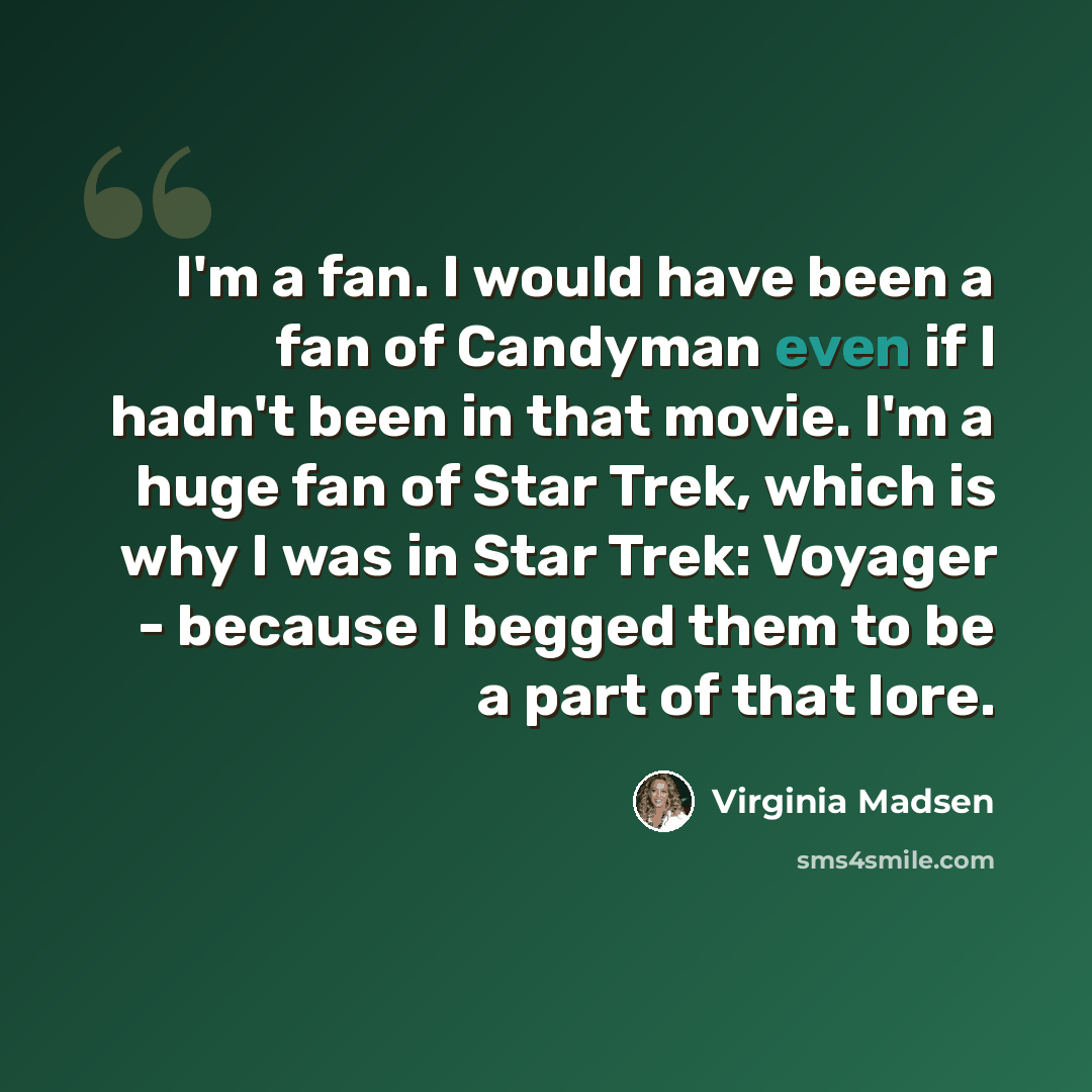 “I'm a fan. I would have been a fan of Candyman even if I hadn't been in that movie. I'm a huge fan of Star Trek, which is why I was in Star Trek: Voyager - because I begged them to be a part of that lore.” quote by Virginia Madsen