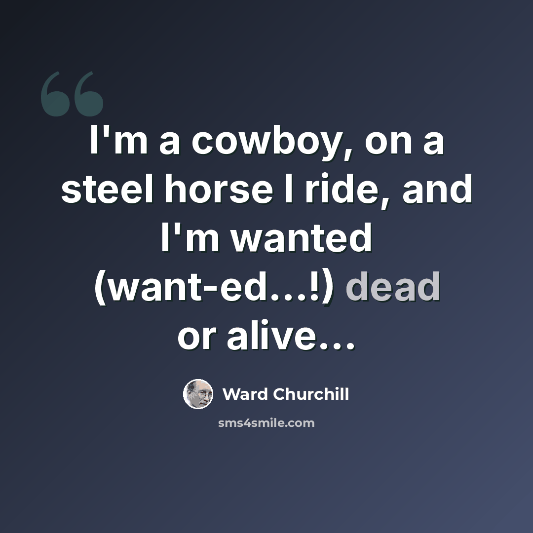 “I'm a cowboy, on a steel horse I ride, and I'm wanted (want-ed...!) dead or alive...” quote by Ward Churchill