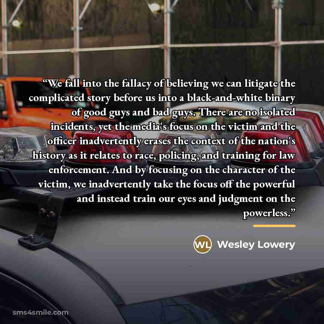 “We fall into the fallacy of believing we can litigate the complicated story before us into a black-and-white binary of good guys and bad guys. There are no isolated incidents, yet the media's focus on the victim and the officer inadvertently erases the context of the nation's history as it relates…” quote by Wesley Lowery