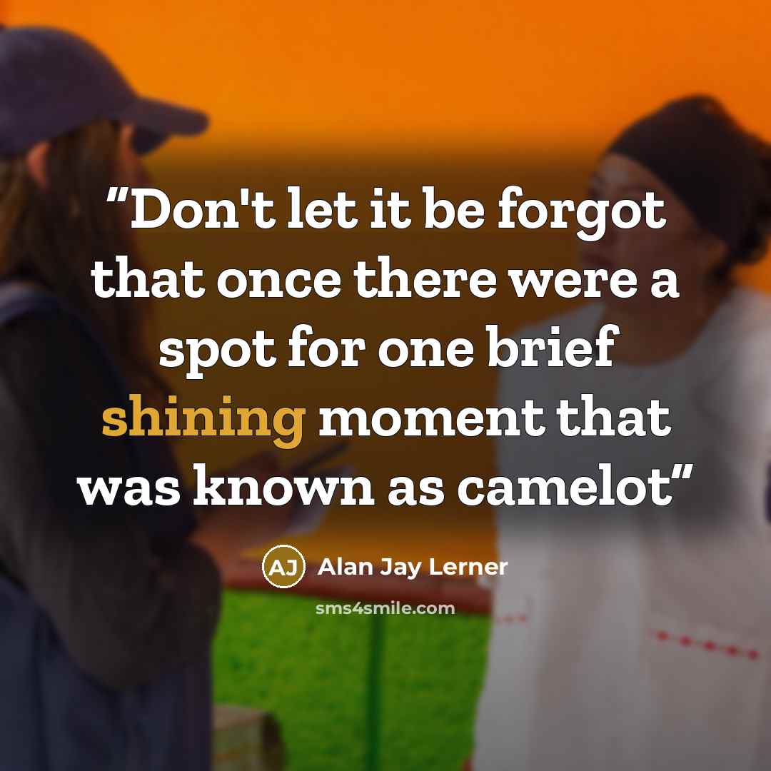 “Don't let it be forgot that once there were a spot for one brief shining moment that was known as camelot” quote by Alan Jay Lerner