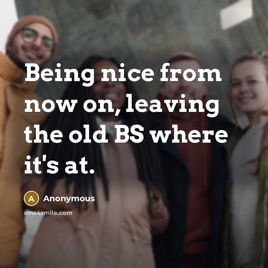 “Being nice from now on, leaving the old BS where it's at.” quote by Anonymous